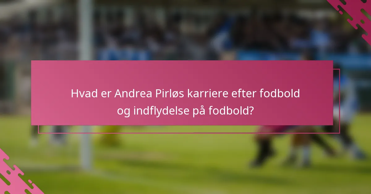 Hvad er Andrea Pirløs karriere efter fodbold og indflydelse på fodbold?