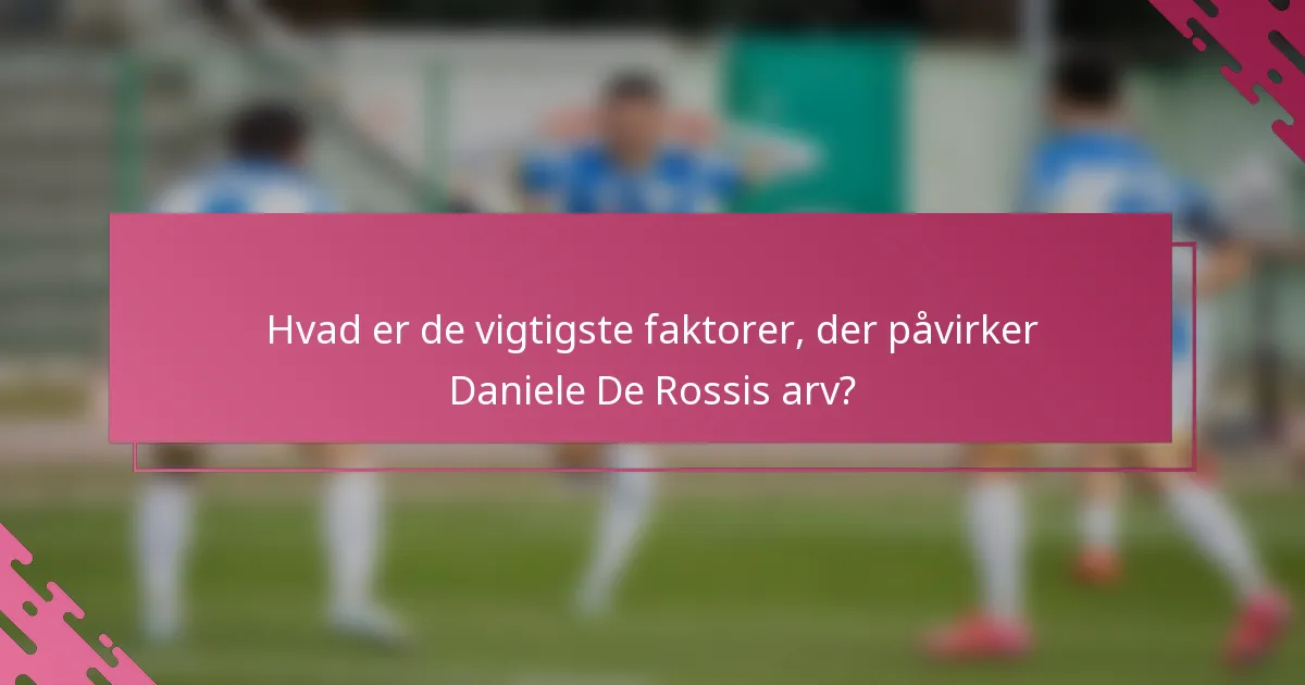 Hvad er de vigtigste faktorer, der påvirker Daniele De Rossis arv?