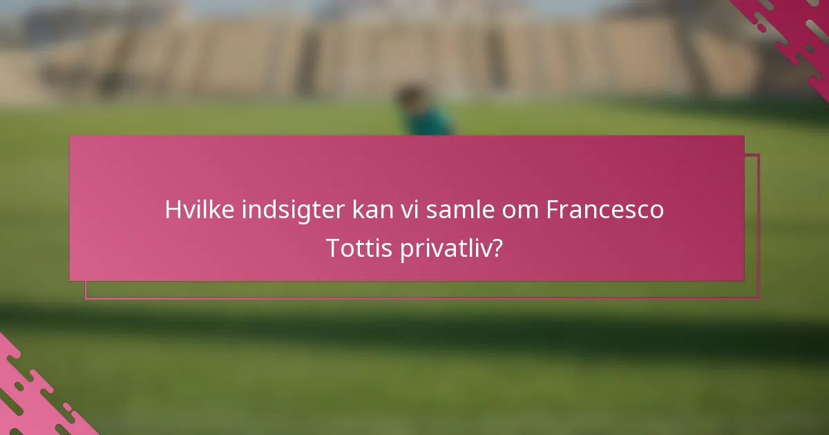 Hvilke indsigter kan vi samle om Francesco Tottis privatliv?