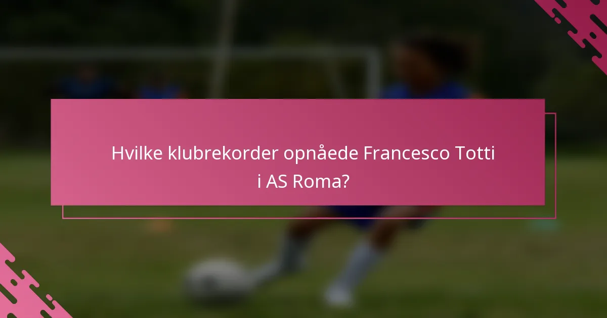 Hvilke klubrekorder opnåede Francesco Totti i AS Roma?