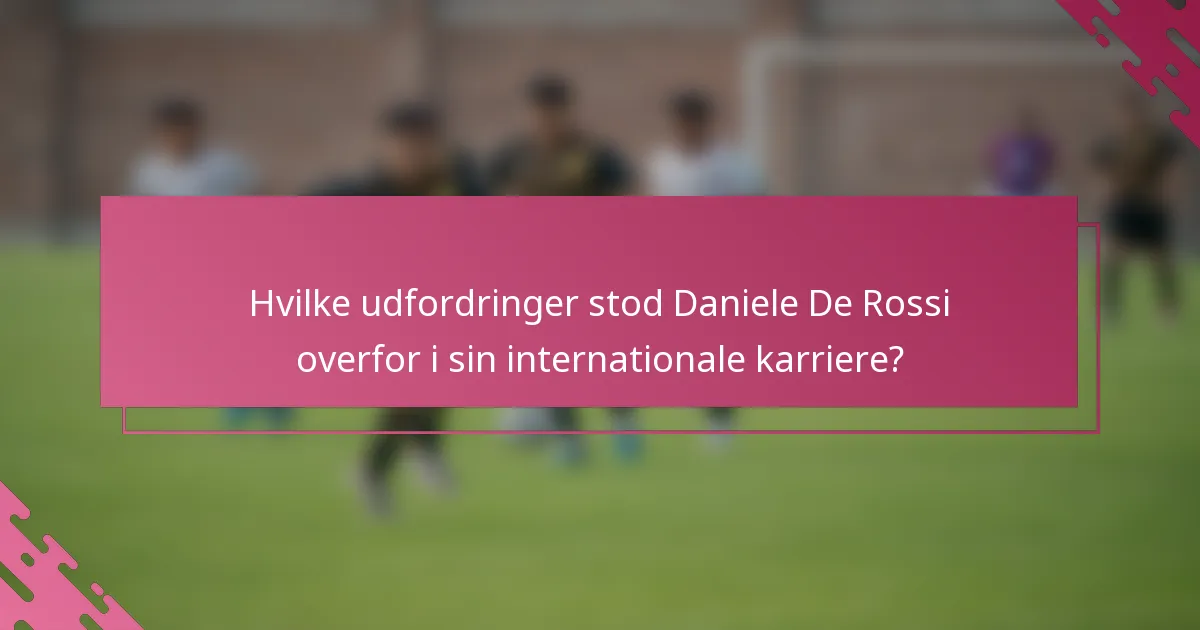 Hvilke udfordringer stod Daniele De Rossi overfor i sin internationale karriere?